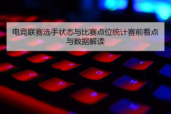 电竞联赛选手状态与比赛点位统计赛前看点与数据解读