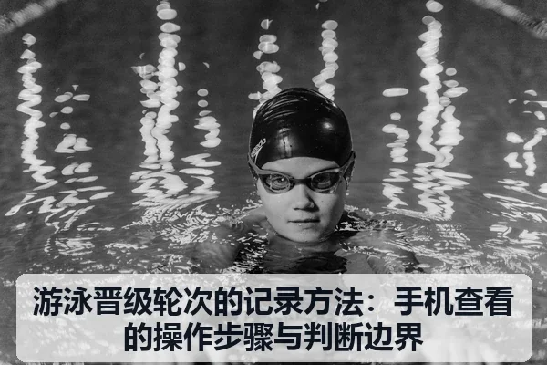 游泳晋级轮次的记录方法：手机查看的操作步骤与判断边界